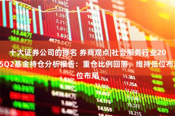 十大证券公司的排名 券商观点|社会服务行业2025Q2基金持仓分析报告：重仓比例回落，维持低位布局