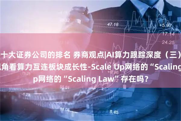十大证券公司的排名 券商观点|AI算力跟踪深度（三）：从英伟达的视角看算力互连板块成长性-Scale Up网络的“Scaling Law”存在吗？