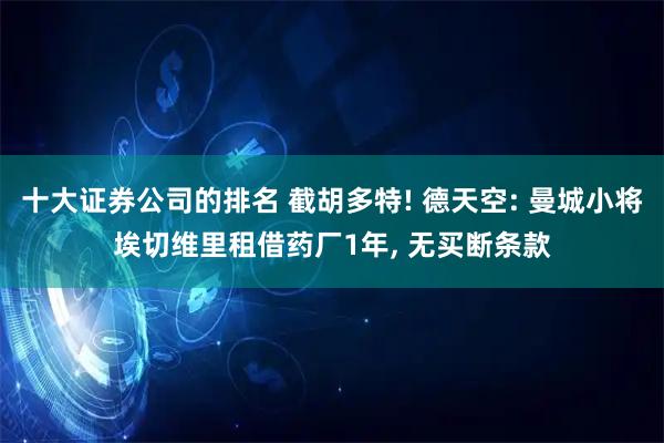 十大证券公司的排名 截胡多特! 德天空: 曼城小将埃切维里租借药厂1年, 无买断条款