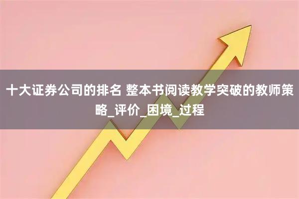 十大证券公司的排名 整本书阅读教学突破的教师策略_评价_困境_过程