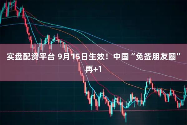 实盘配资平台 9月15日生效！中国“免签朋友圈”再+1
