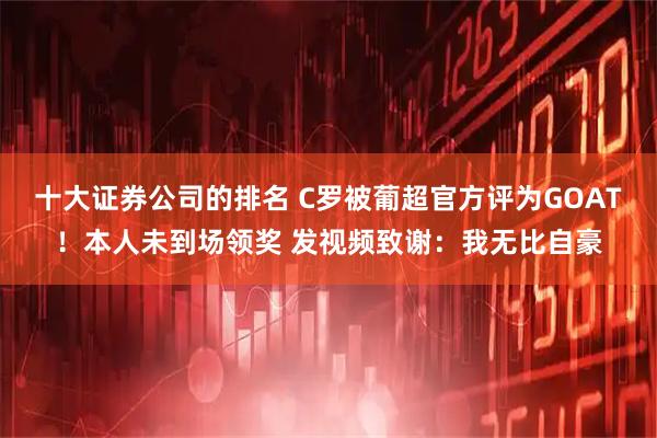 十大证券公司的排名 C罗被葡超官方评为GOAT！本人未到场领奖 发视频致谢：我无比自豪