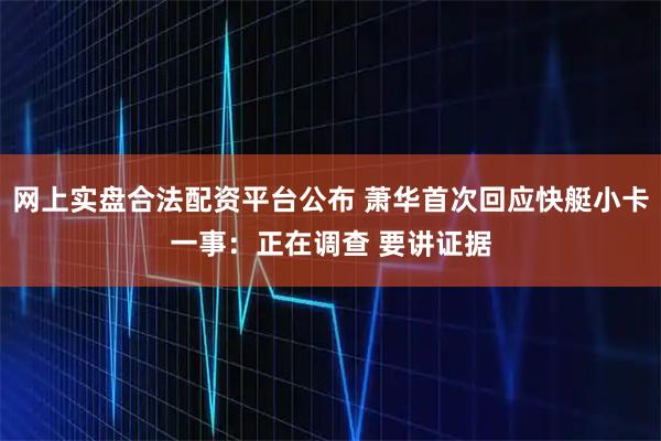 网上实盘合法配资平台公布 萧华首次回应快艇小卡一事：正在调查 要讲证据