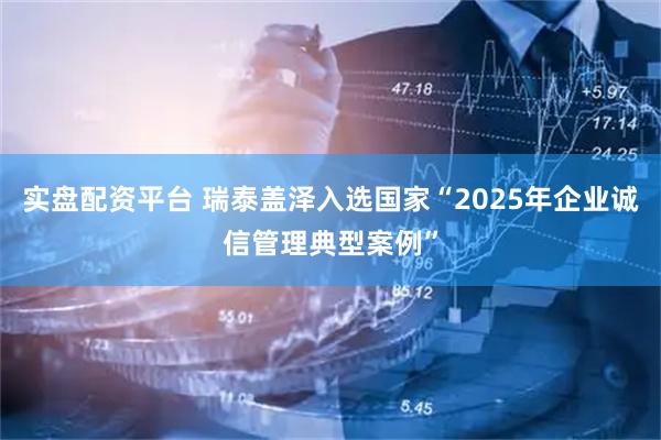 实盘配资平台 瑞泰盖泽入选国家“2025年企业诚信管理典型案例”