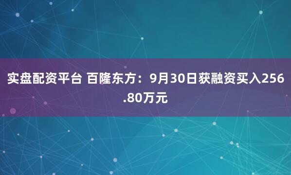 实盘配资平台 百隆东方：9月30日获融资买入256.80万元
