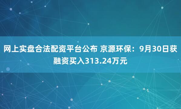 网上实盘合法配资平台公布 京源环保：9月30日获融资买入313.24万元