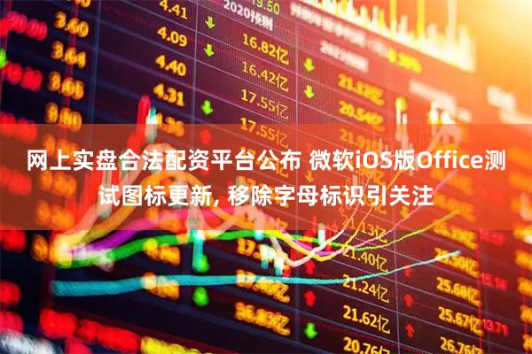 网上实盘合法配资平台公布 微软iOS版Office测试图标更新, 移除字母标识引关注