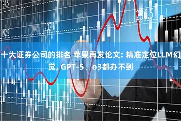 十大证券公司的排名 苹果再发论文: 精准定位LLM幻觉, GPT-5、o3都办不到