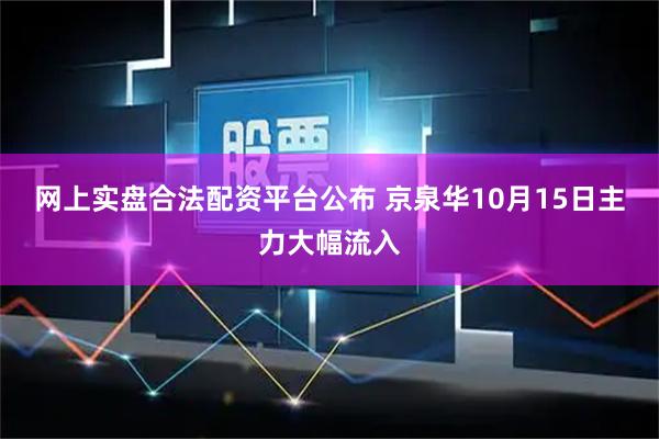 网上实盘合法配资平台公布 京泉华10月15日主力大幅流入