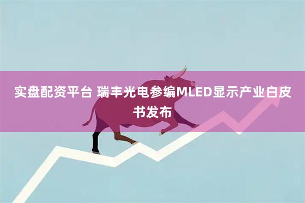 实盘配资平台 瑞丰光电参编MLED显示产业白皮书发布