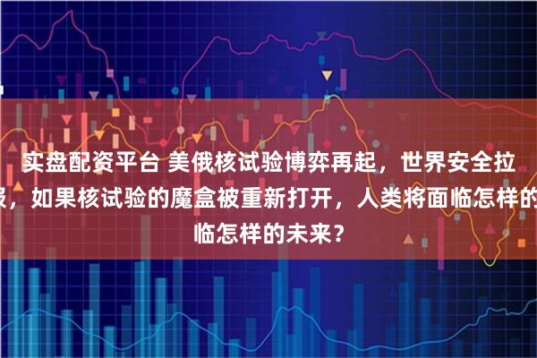 实盘配资平台 美俄核试验博弈再起，世界安全拉响警报，如果核试验的魔盒被重新打开，人类将面临怎样的未来？