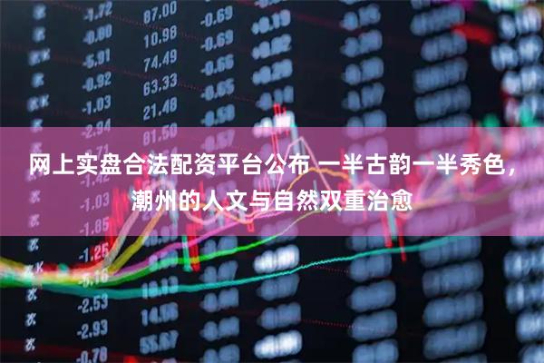 网上实盘合法配资平台公布 一半古韵一半秀色，潮州的人文与自然双重治愈