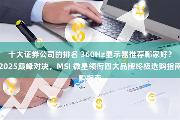 十大证券公司的排名 360Hz显示器推荐哪家好？2025巅峰对决，MSI 微星领衔四大品牌终极选购指南