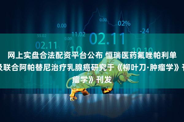 网上实盘合法配资平台公布 恒瑞医药氟唑帕利单药及联合阿帕替尼治疗乳腺癌研究于《柳叶刀·肿瘤学》刊发