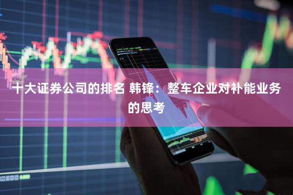 十大证券公司的排名 韩锋：整车企业对补能业务的思考