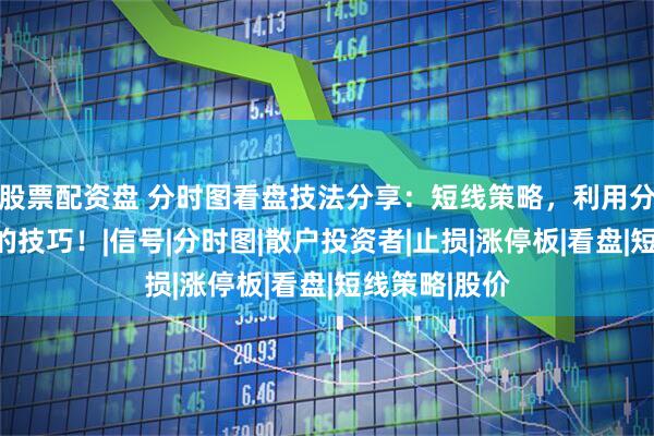股票配资盘 分时图看盘技法分享：短线策略，利用分时图抓涨停的技巧！|信号|分时图|散户投资者|止损|涨停板|看盘|短线策略|股价