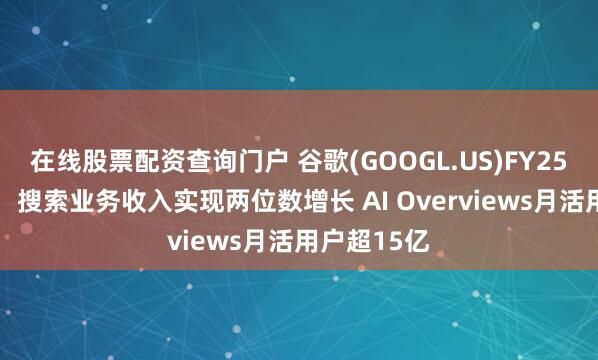 在线股票配资查询门户 谷歌(GOOGL.US)FY25Q1电话会：搜索业务收入实现两位数增长 AI Overviews月活用户超15亿