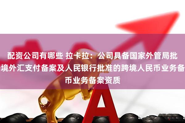 配资公司有哪些 拉卡拉：公司具备国家外管局批准的跨境外汇支付备案及人民银行批准的跨境人民币业务备案资质
