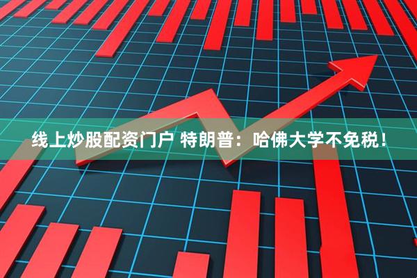 线上炒股配资门户 特朗普：哈佛大学不免税！
