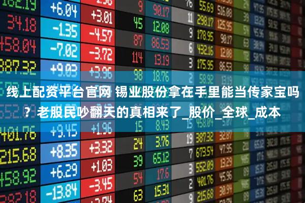 线上配资平台官网 锡业股份拿在手里能当传家宝吗？老股民吵翻天的真相来了_股价_全球_成本