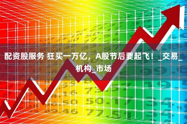 配资股服务 狂买一万亿，A股节后要起飞！_交易_机构_市场