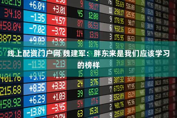 线上配资门户网 魏建军：胖东来是我们应该学习的榜样