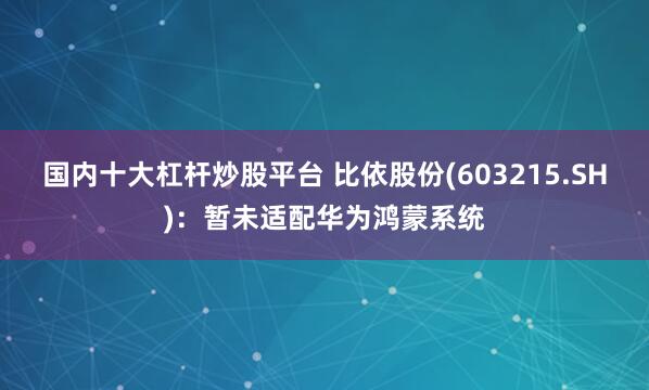 国内十大杠杆炒股平台 比依股份(603215.SH)：暂未适配华为鸿蒙系统