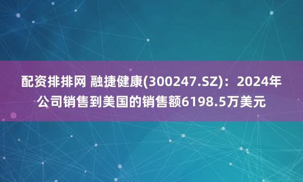 配资排排网 融捷健康(300247.SZ)：2024年公司销售到美国的销售额6198.5万美元