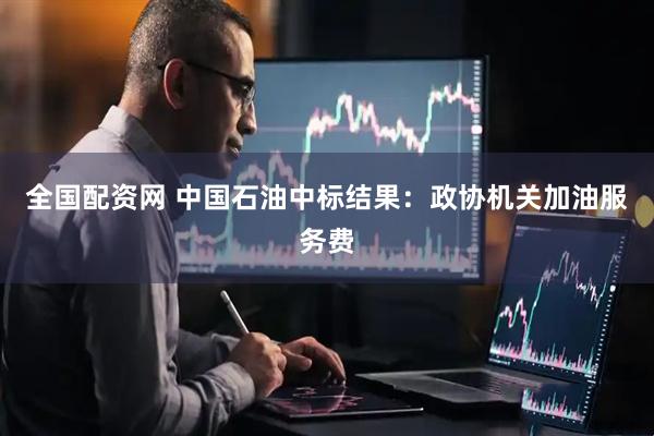 全国配资网 中国石油中标结果：政协机关加油服务费