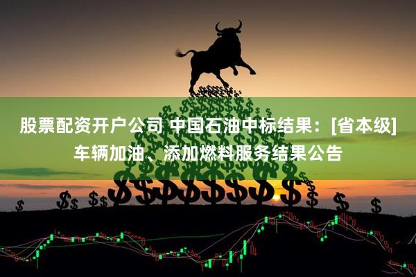 股票配资开户公司 中国石油中标结果：[省本级]车辆加油、添加燃料服务结果公告