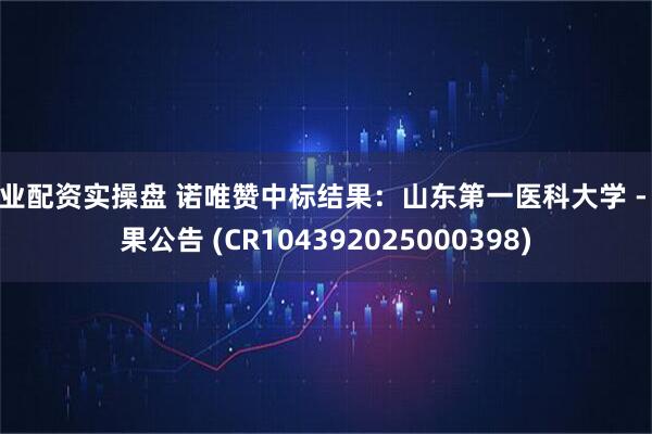 专业配资实操盘 诺唯赞中标结果：山东第一医科大学 - 结果公告 (CR104392025000398)