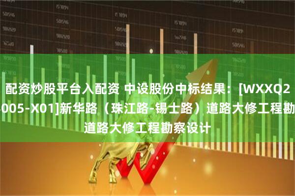 配资炒股平台入配资 中设股份中标结果：[WXXQ202504005-X01]新华路（珠江路-锡士路）道路大修工程勘察设计