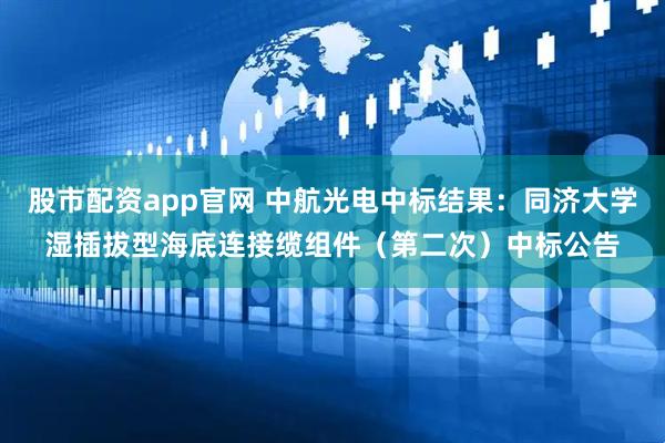 股市配资app官网 中航光电中标结果：同济大学湿插拔型海底连接缆组件（第二次）中标公告