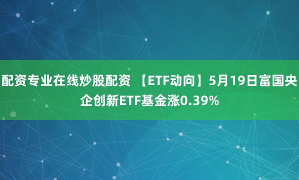 配资专业在线炒股配资 【ETF动向】5月19日富国央企创新ETF基金涨0.39%