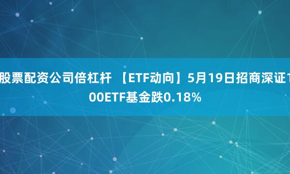 股票配资公司倍杠杆 【ETF动向】5月19日招商深证100ETF基金跌0.18%