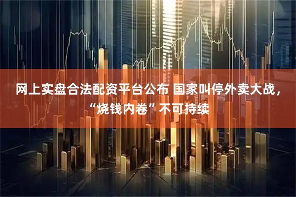 网上实盘合法配资平台公布 国家叫停外卖大战，“烧钱内卷”不可持续