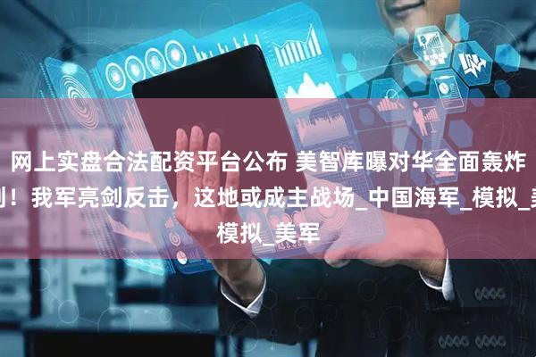 网上实盘合法配资平台公布 美智库曝对华全面轰炸计划！我军亮剑反击，这地或成主战场_中国海军_模拟_美军